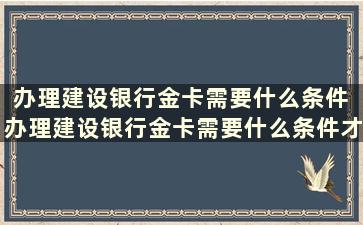 办理建设银行金卡需要什么条件 办理建设银行金卡需要什么条件才能办